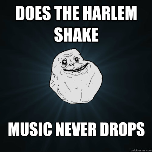 Does the Harlem Shake music never drops - Does the Harlem Shake music never drops  Forever Alone