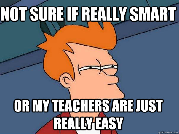 Not sure if really smart Or my teachers are just really easy  Futurama Fry