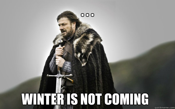 . . . winter is not coming  Ned Stark