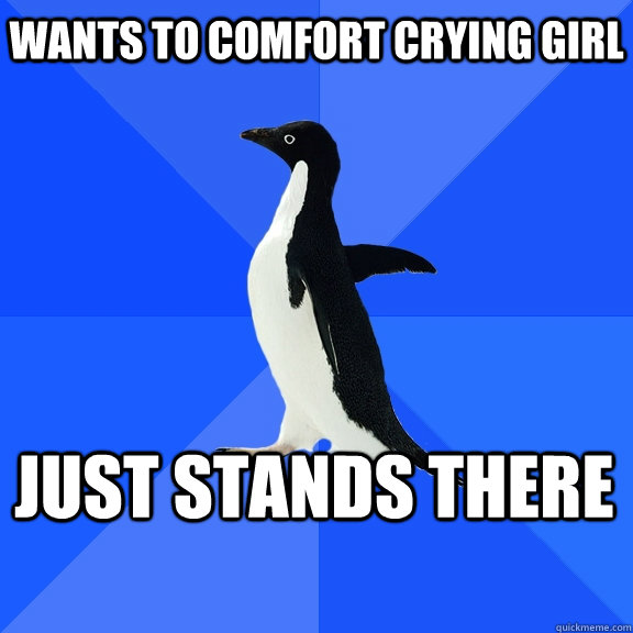 Wants to comfort crying girl Just stands there - Wants to comfort crying girl Just stands there  Socially Awkward Penguin