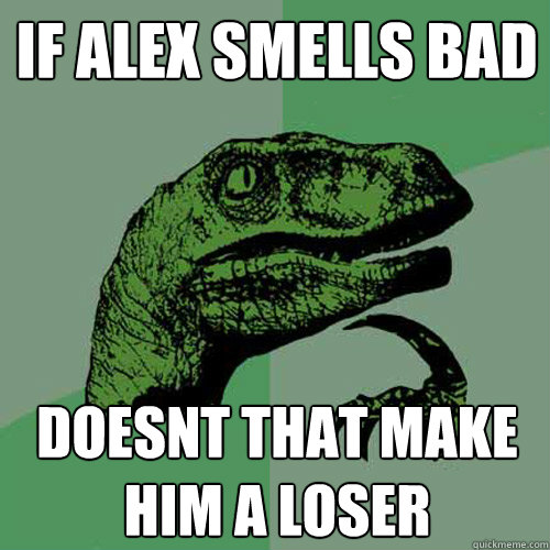 If alex smells bad doesnt that make him a LOSER - If alex smells bad doesnt that make him a LOSER  Philosoraptor