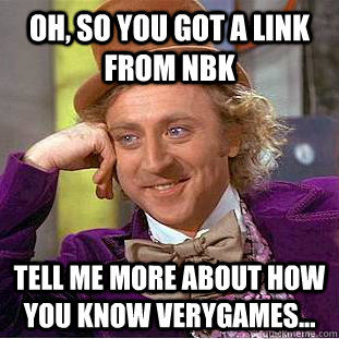 Oh, so you got a link from NbK Tell me more about how you know Verygames... - Oh, so you got a link from NbK Tell me more about how you know Verygames...  Condescending Wonka