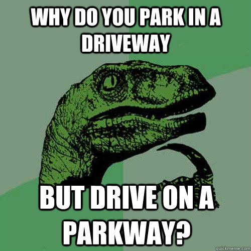 why do you park in a driveway but drive on a parkway? - why do you park in a driveway but drive on a parkway?  Philosoraptor