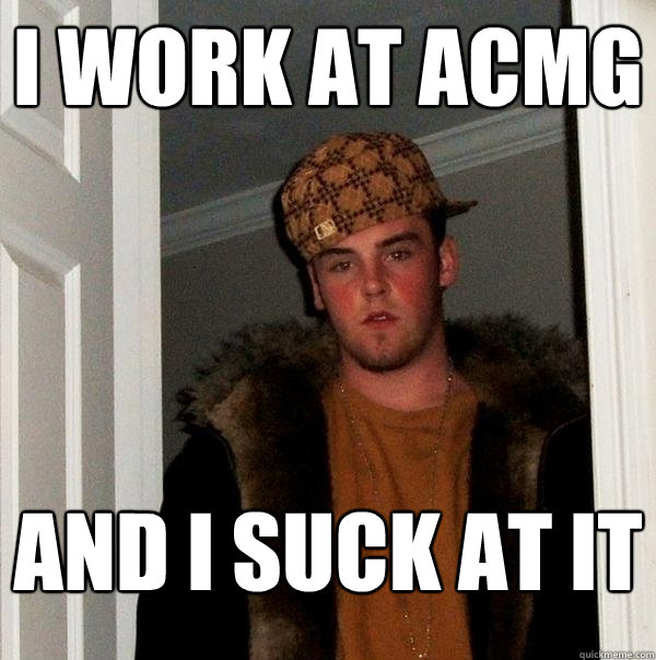 i work at ACMG and i suck at it  Scumbag Steve