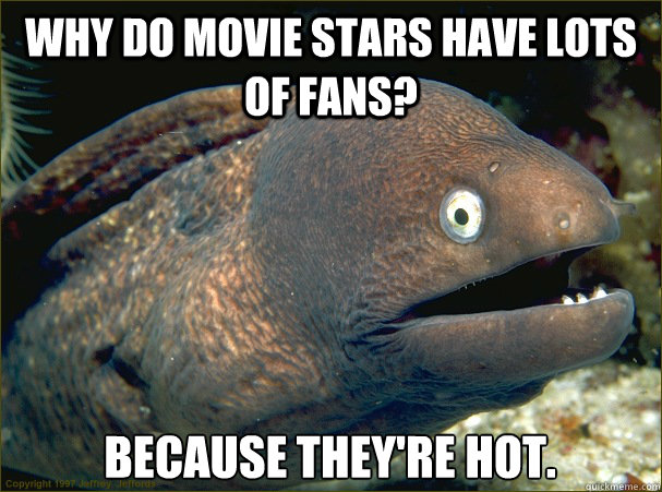 Why do movie stars have lots of fans? Because they're HOT.  Bad Joke Eel