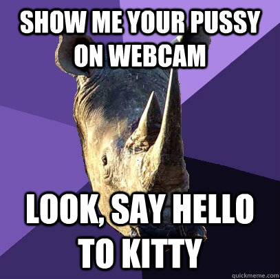 show me your pussy on webcam look, say hello to kitty  Sexually Oblivious Rhino