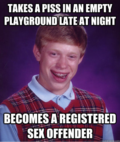 Takes a piss in an empty playground late at night Becomes a registered sex offender  Bad Luck Brian