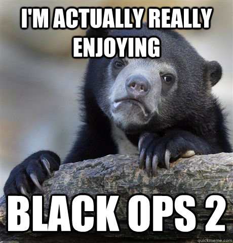 i'm actually really enjoying   black ops 2  Confession Bear