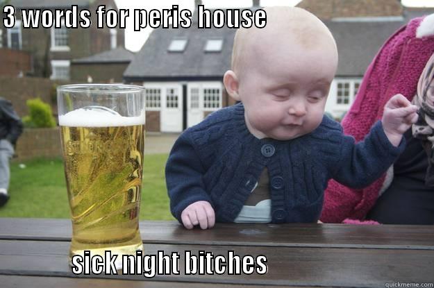 3 WORDS FOR PERIS HOUSE                                                SICK NIGHT BITCHES                                drunk baby