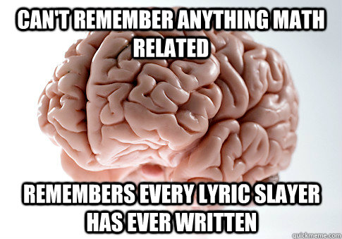 Can't remember anything math related Remembers every lyric Slayer has ever written  Scumbag Brain