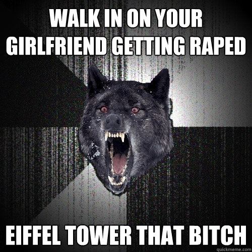 walk in on your girlfriend getting raped eiffel tower that bitch - walk in on your girlfriend getting raped eiffel tower that bitch  Insanity Wolf