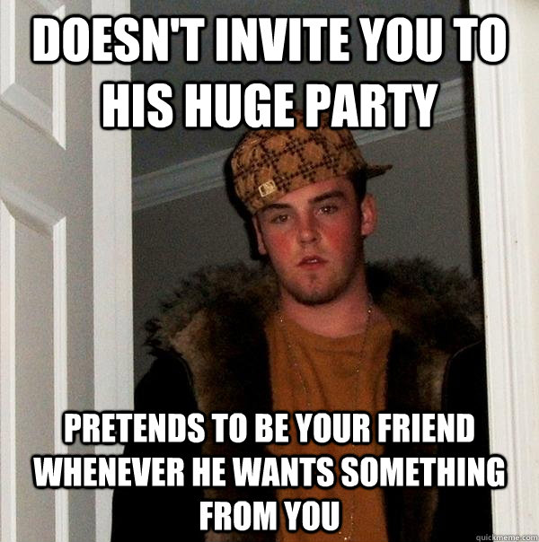 Doesn't invite you to his huge party Pretends to be your friend whenever he wants something from you - Doesn't invite you to his huge party Pretends to be your friend whenever he wants something from you  Scumbag Steve