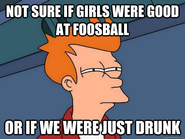 Not sure if girls were good at foosball Or if we were just drunk  Futurama Fry