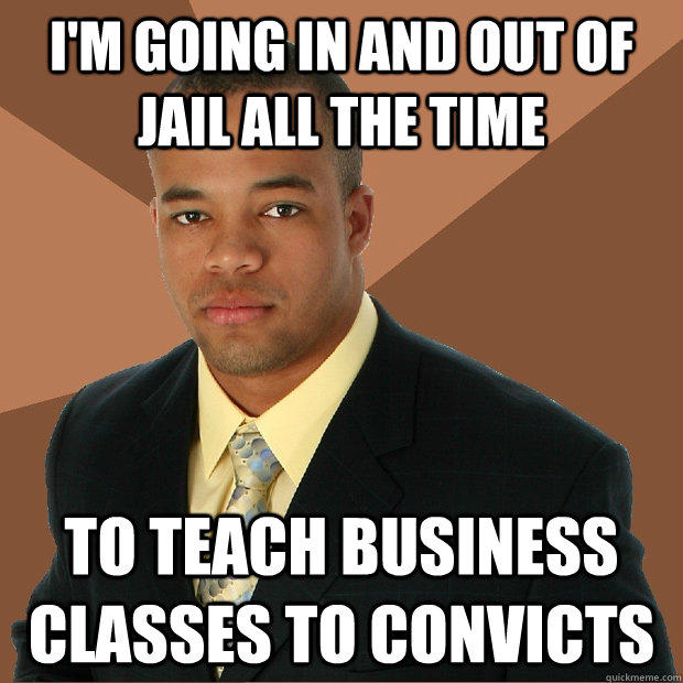 I'm going in and out of jail all the time to teach business classes to convicts  