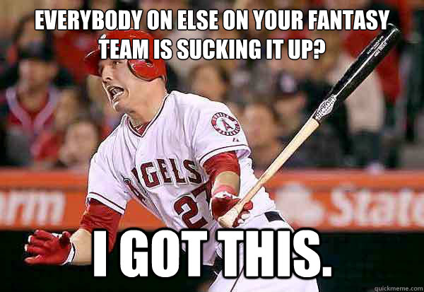 Everybody on else on your fantasy team is sucking it up? I got this. - Everybody on else on your fantasy team is sucking it up? I got this.  Good Guy Mike Trout