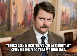  There's been a mistake. You've accidentally given me the food that my food eats.  Ron Swanson