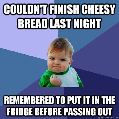 Couldn't finish cheesy bread last night Remembered to put it in the fridge before passing out  Success Kid