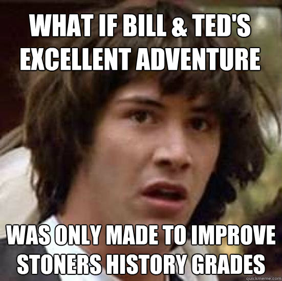 what if Bill & Ted's excellent adventure  was only made to improve stoners history grades  conspiracy keanu