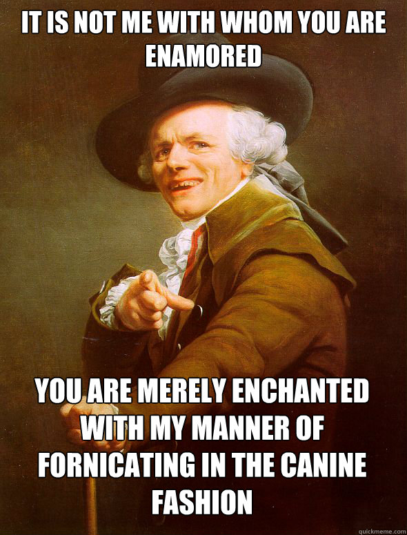 It is not me with whom you are enamored You are merely enchanted with my manner of fornicating in the canine fashion   Joseph Ducreux