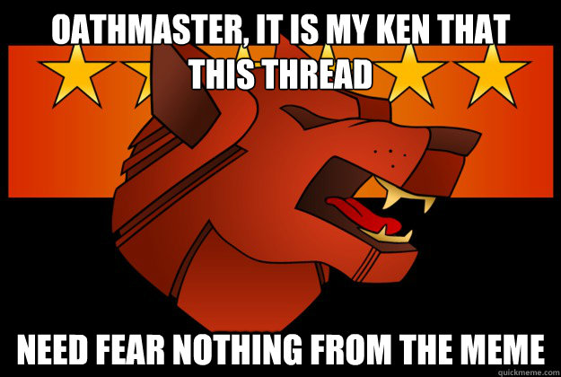 Oathmaster, it is my ken that
this thread need fear nothing from the meme - Oathmaster, it is my ken that
this thread need fear nothing from the meme  Clan Wolf