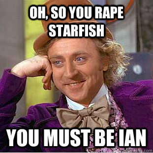 Oh, so you rape starfish You must be ian  Creepy Wonka