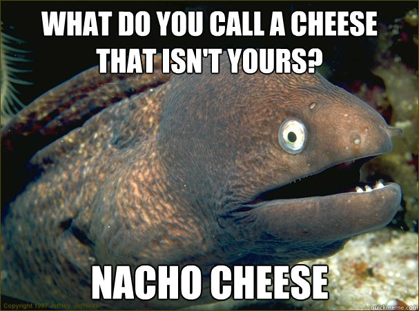 What do you call a cheese 
that isn't yours? Nacho cheese  Bad Joke Eel