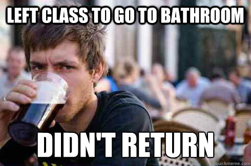 Left class to go to bathroom Didn't return  Lazy College Senior