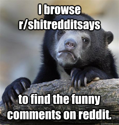 I browse r/shitredditsays to find the funny comments on reddit.  Confession Bear