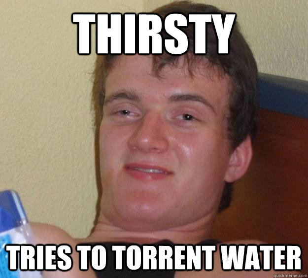 Thirsty Tries to torrent water  10 Guy