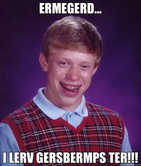 ERMEGERD... I LERV GERSBERMPS TER!!!  Bad Luck Brian