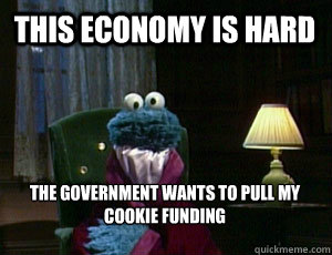 This economy is hard  The government wants to pull my cookie funding
  