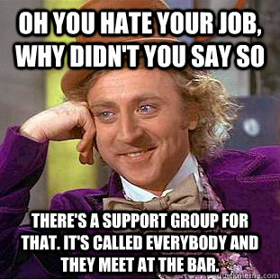 Oh you hate your job, why didn't you say so There's a support group for that. It's called everybody and they meet at the bar.  Condescending Wonka