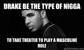 Drake be the type of nigga To take theater to play a masculine role  Drake