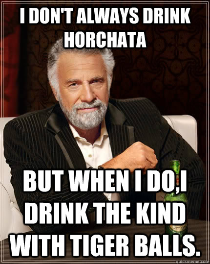 I don't always drink horchata But when I do,I drink the kind with tiger balls.  The Most Interesting Man In The World