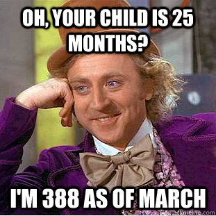 Oh, your child is 25 months? i'm 388 as of march  Condescending Wonka