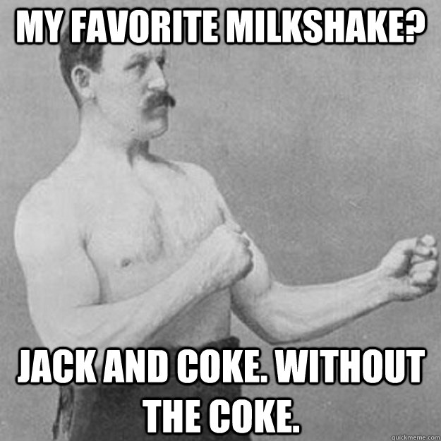 My favorite milkshake? Jack and Coke. Without the coke. - My favorite milkshake? Jack and Coke. Without the coke.  overly manly man