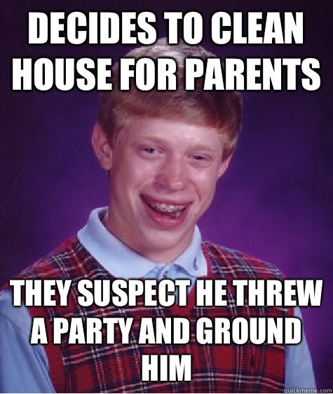 Decides to clean house for parents They suspect he threw a party and ground him  Bad Luck Brian