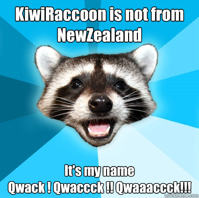 KiwiRaccoon is not from NewZealand It's my name 
Qwack ! Qwaccck !! Qwaaaccck!!! - KiwiRaccoon is not from NewZealand It's my name 
Qwack ! Qwaccck !! Qwaaaccck!!!  Lame Pun Coon