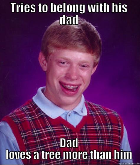 TRIES TO BELONG WITH HIS DAD DAD LOVES A TREE MORE THAN HIM Bad Luck Brian