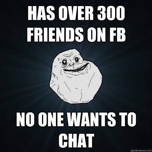 has over 300 friends on fb no one wants to  chat  Forever Alone