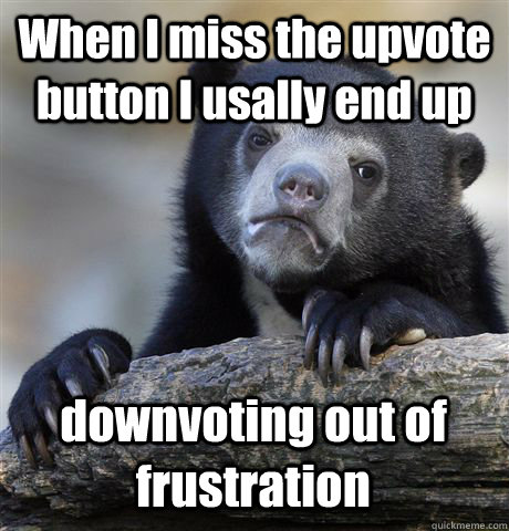 When I miss the upvote button I usally end up  downvoting out of frustration  Confession Bear