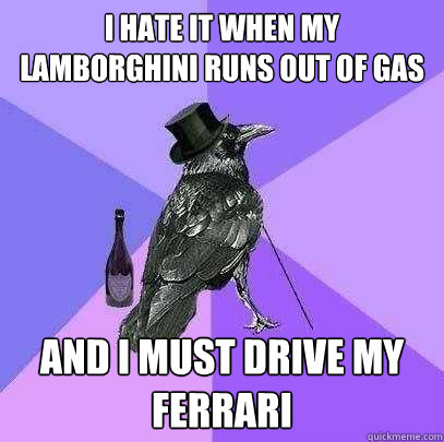 i hate it when my lamborghini runs out of gas and i must drive my ferrari  Rich Raven