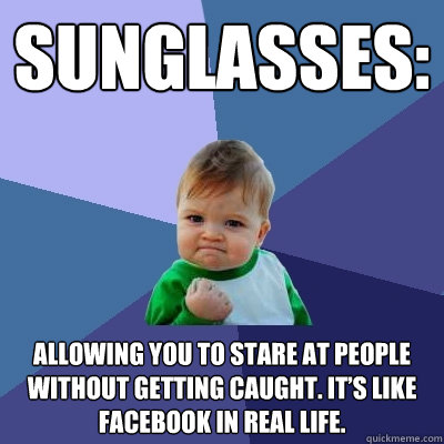 Sunglasses: Allowing you to stare at people without getting caught. It’s like Facebook in real life. - Sunglasses: Allowing you to stare at people without getting caught. It’s like Facebook in real life.  Success Kid