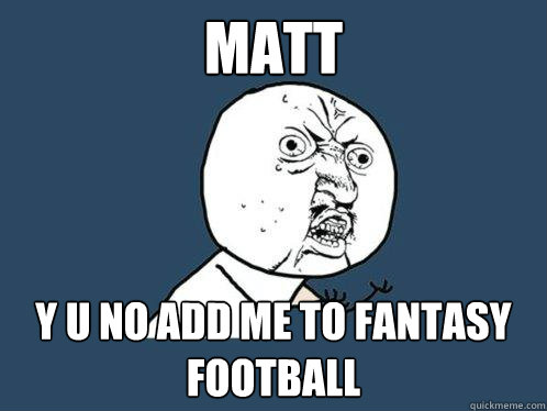 MAtt y u no add me to fantasy football  Y U No