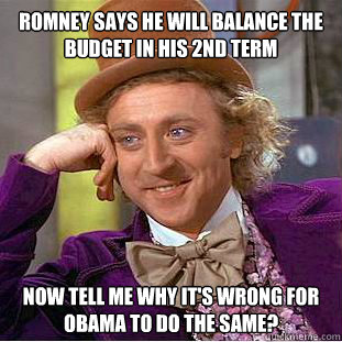 Romney says he will balance the budget in his 2nd term
 now tell me why it's wrong for obama to do the same?  Condescending Wonka