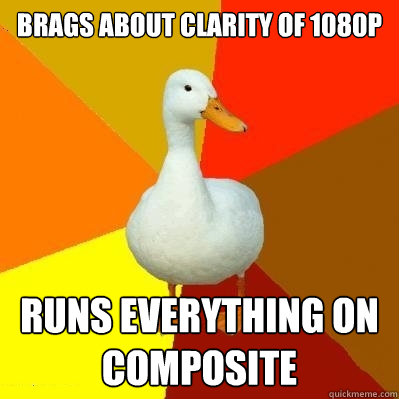 brags about clarity of 1080p runs everything on composite  Tech Impaired Duck