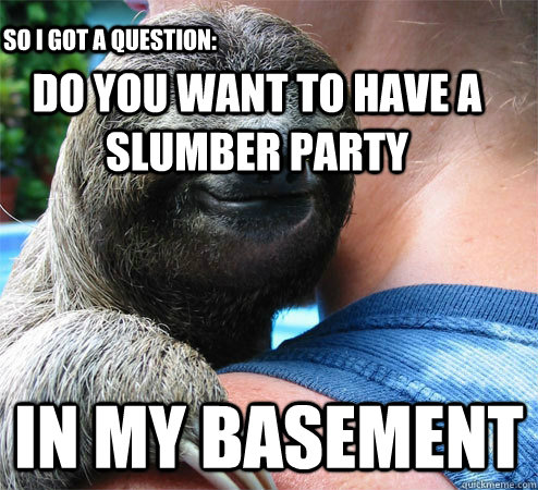 Do you want to have a slumber party In my basement So I got a question:  Suspiciously Evil Sloth