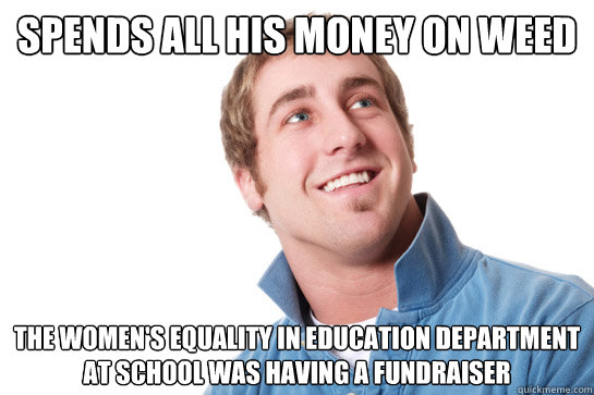 Spends all his money on weed The Women's Equality in Education Department at school was having a fundraiser - Spends all his money on weed The Women's Equality in Education Department at school was having a fundraiser  Misunderstood D-Bag