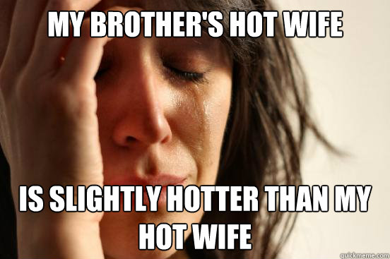 My brother's hot wife Is slightly hotter than my hot wife  First World Problems