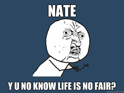 nate y u no know life is no fair?  Y U No